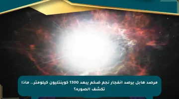مرصد هابل يرصد انفجار نجم ضخم يبعد 1300 كوينتليون كيلومتر.. ماذا تكشف الصورة؟